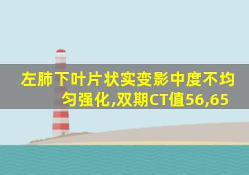 左肺下叶片状实变影中度不均匀强化,双期CT值56,65