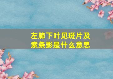 左肺下叶见斑片及索条影是什么意思