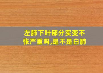 左肺下叶部分实变不张严重吗,是不是白肺