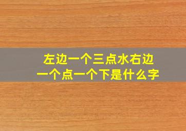 左边一个三点水右边一个点一个下是什么字