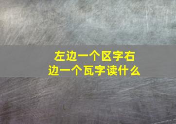 左边一个区字右边一个瓦字读什么