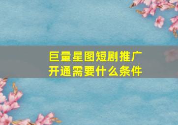 巨量星图短剧推广开通需要什么条件