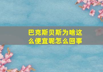 巴克斯贝斯为啥这么便宜呢怎么回事