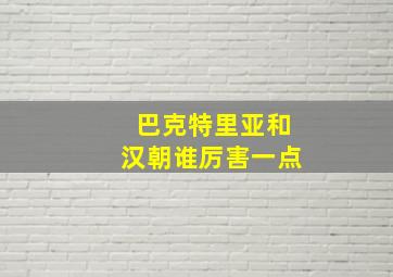 巴克特里亚和汉朝谁厉害一点