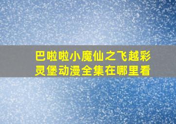 巴啦啦小魔仙之飞越彩灵堡动漫全集在哪里看