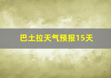 巴土拉天气预报15天