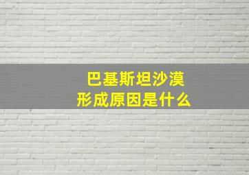 巴基斯坦沙漠形成原因是什么