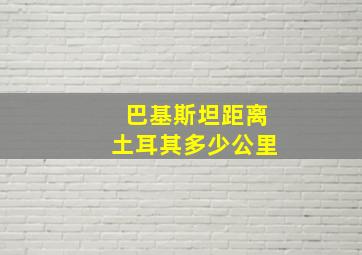 巴基斯坦距离土耳其多少公里