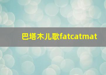 巴塔木儿歌fatcatmat