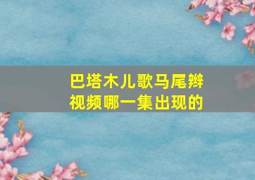 巴塔木儿歌马尾辫视频哪一集出现的