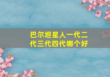 巴尔坦星人一代二代三代四代哪个好