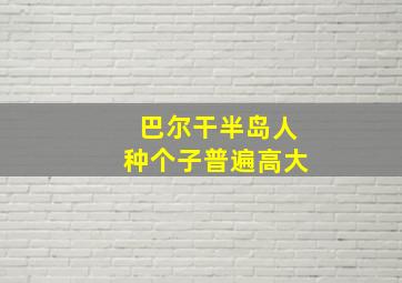 巴尔干半岛人种个子普遍高大