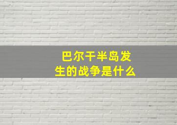 巴尔干半岛发生的战争是什么