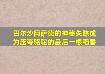 巴尔沙阿萨德的神秘失踪成为压夸骆驼的最后一根稻香