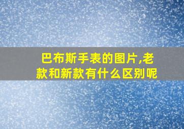 巴布斯手表的图片,老款和新款有什么区别呢