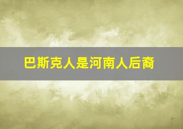 巴斯克人是河南人后裔