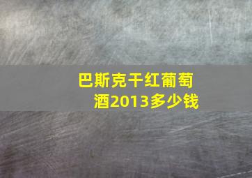 巴斯克干红葡萄酒2013多少钱