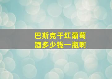 巴斯克干红葡萄酒多少钱一瓶啊