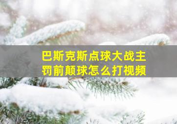 巴斯克斯点球大战主罚前颠球怎么打视频