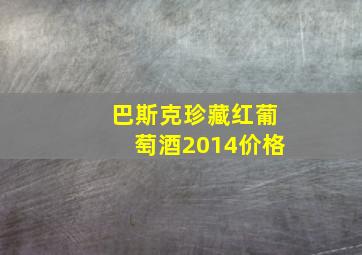 巴斯克珍藏红葡萄酒2014价格