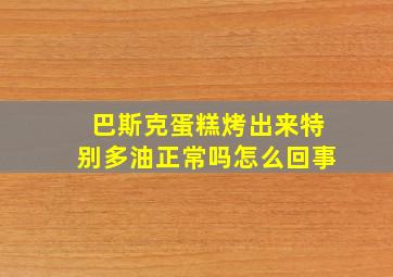 巴斯克蛋糕烤出来特别多油正常吗怎么回事