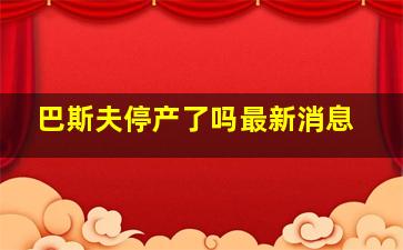 巴斯夫停产了吗最新消息