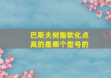 巴斯夫树脂软化点高的是哪个型号的