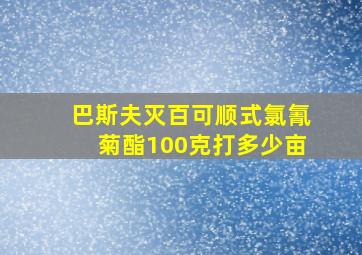 巴斯夫灭百可顺式氯氰菊酯100克打多少亩