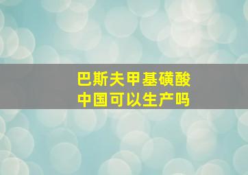 巴斯夫甲基磺酸中国可以生产吗