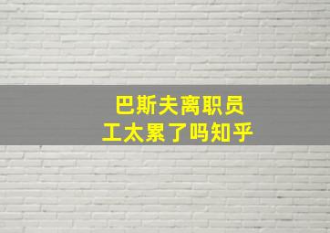 巴斯夫离职员工太累了吗知乎