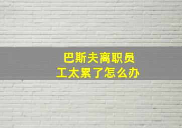 巴斯夫离职员工太累了怎么办