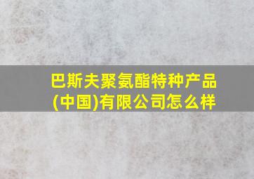 巴斯夫聚氨酯特种产品(中国)有限公司怎么样