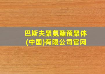 巴斯夫聚氨酯预聚体(中国)有限公司官网