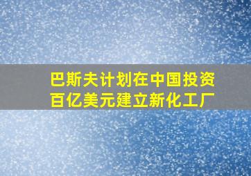 巴斯夫计划在中国投资百亿美元建立新化工厂