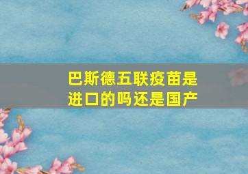 巴斯德五联疫苗是进口的吗还是国产