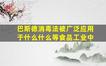 巴斯德消毒法被广泛应用于什么什么等食品工业中