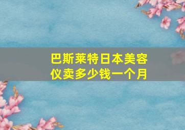 巴斯莱特日本美容仪卖多少钱一个月