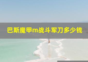 巴斯魔甲m战斗军刀多少钱