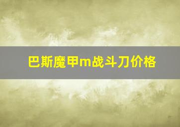 巴斯魔甲m战斗刀价格