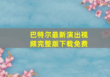 巴特尔最新演出视频完整版下载免费