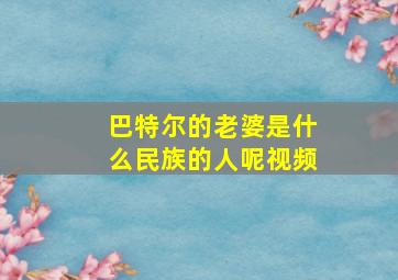 巴特尔的老婆是什么民族的人呢视频