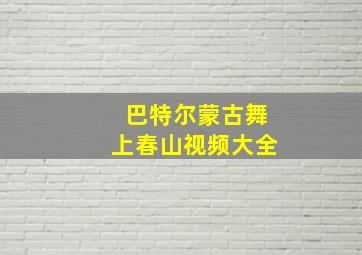 巴特尔蒙古舞上春山视频大全