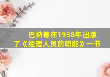 巴纳德在1938年出版了《经理人员的职能》一书