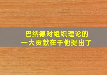 巴纳德对组织理论的一大贡献在于他提出了