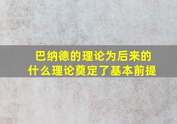 巴纳德的理论为后来的什么理论奠定了基本前提