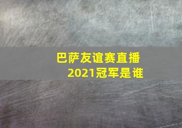 巴萨友谊赛直播2021冠军是谁