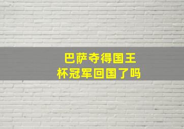 巴萨夺得国王杯冠军回国了吗