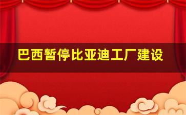 巴西暂停比亚迪工厂建设