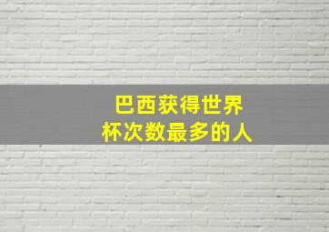 巴西获得世界杯次数最多的人