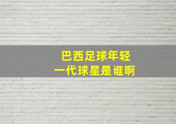 巴西足球年轻一代球星是谁啊